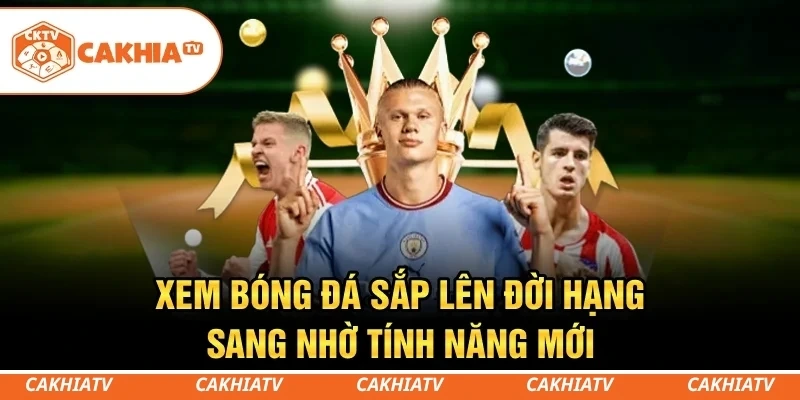 CakhiaTV - Xem trực tiếp bóng đá World Cup 2026 cực mướt 5 Hóng loạt tính năng khủng sắp đổ bộ